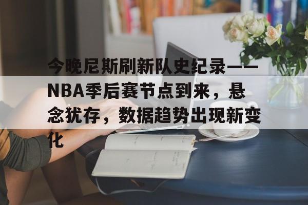 半岛体育app下载-今晚尼斯刷新队史纪录——NBA季后赛节点到来，悬念犹存，数据趋势出现新变化的简单介绍