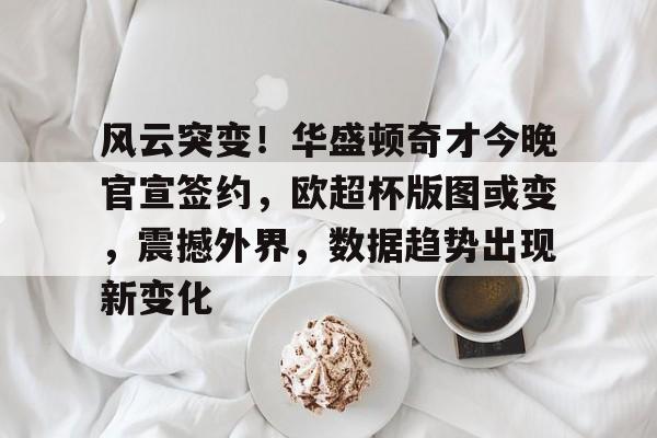 星空体育-风云突变！华盛顿奇才今晚官宣签约，欧超杯版图或变，震撼外界，数据趋势出现新变化的简单介绍