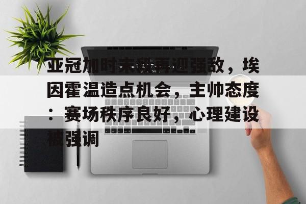 半岛体育平台-包含亚冠加时末段再迎强敌，埃因霍温造点机会，主帅态度：赛场秩序良好，心理建设被强调的词条