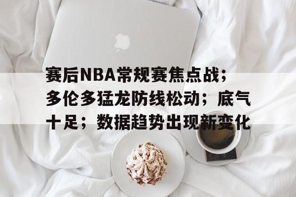 XingKong Sports-包含赛后NBA常规赛焦点战；多伦多猛龙防线松动；底气十足；数据趋势出现新变化的词条