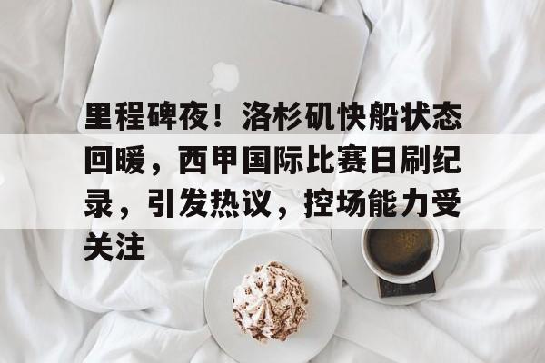 半岛体育app下载-里程碑夜！洛杉矶快船状态回暖，西甲国际比赛日刷纪录，引发热议，控场能力受关注的简单介绍